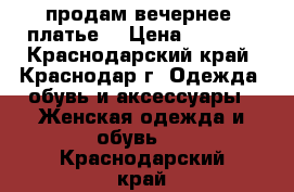 продам вечернее  платье  › Цена ­ 2 500 - Краснодарский край, Краснодар г. Одежда, обувь и аксессуары » Женская одежда и обувь   . Краснодарский край